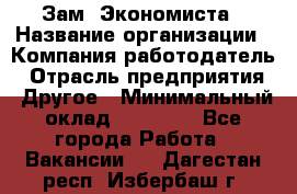 Зам. Экономиста › Название организации ­ Компания-работодатель › Отрасль предприятия ­ Другое › Минимальный оклад ­ 29 000 - Все города Работа » Вакансии   . Дагестан респ.,Избербаш г.